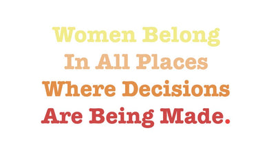 Women Belong In Places Where Decisions Are Being Made